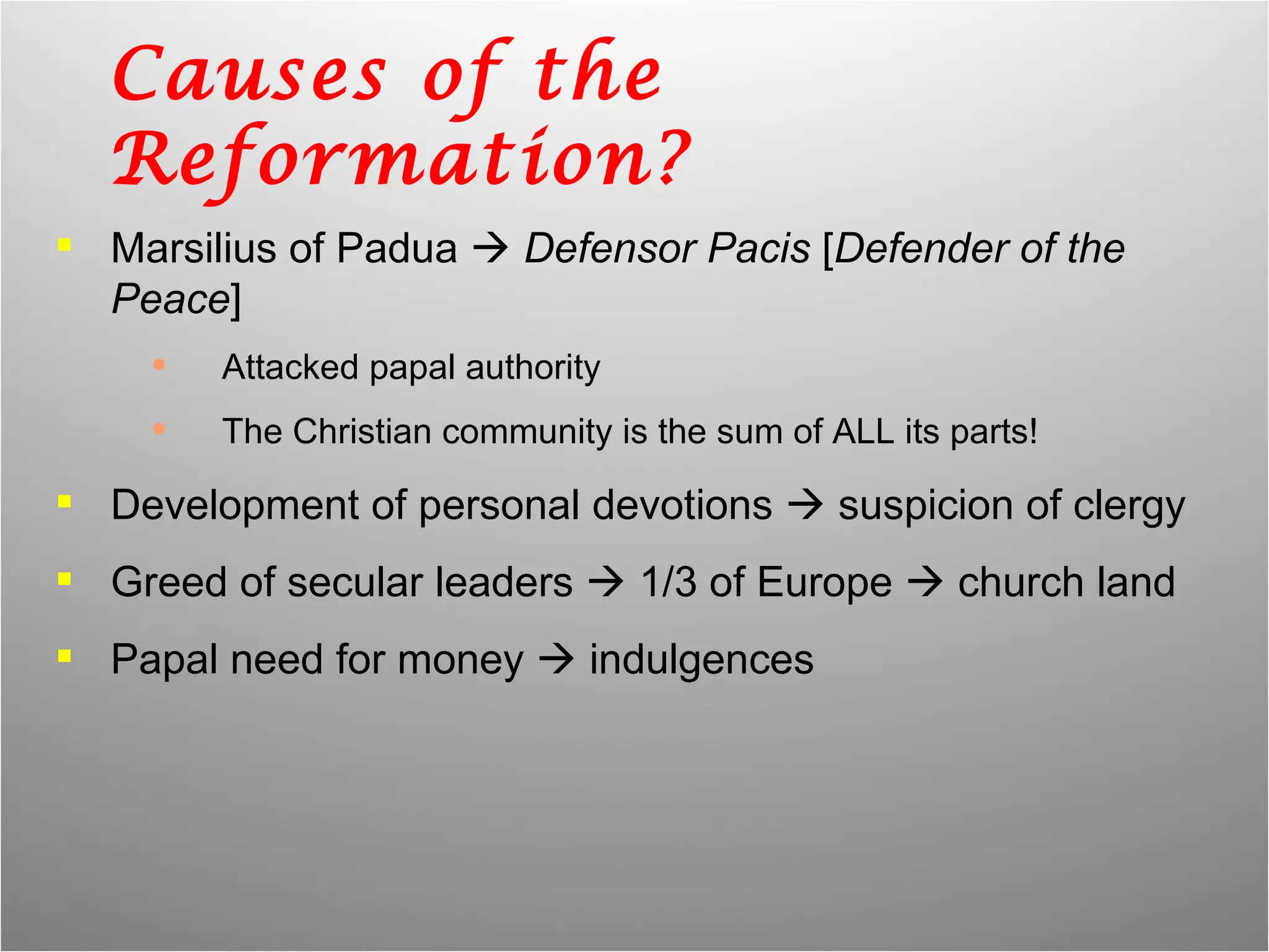 Causes of the Reformation? Marsilius of Padua     Defensor Pacis  [ Defender of the Peace ] Attacked papal authority The Christian community is the sum of ALL its parts! Development of personal devotions    suspicion of clergy Greed of secular leaders    1/3 of Europe    church land Papal need for money    indulgences 