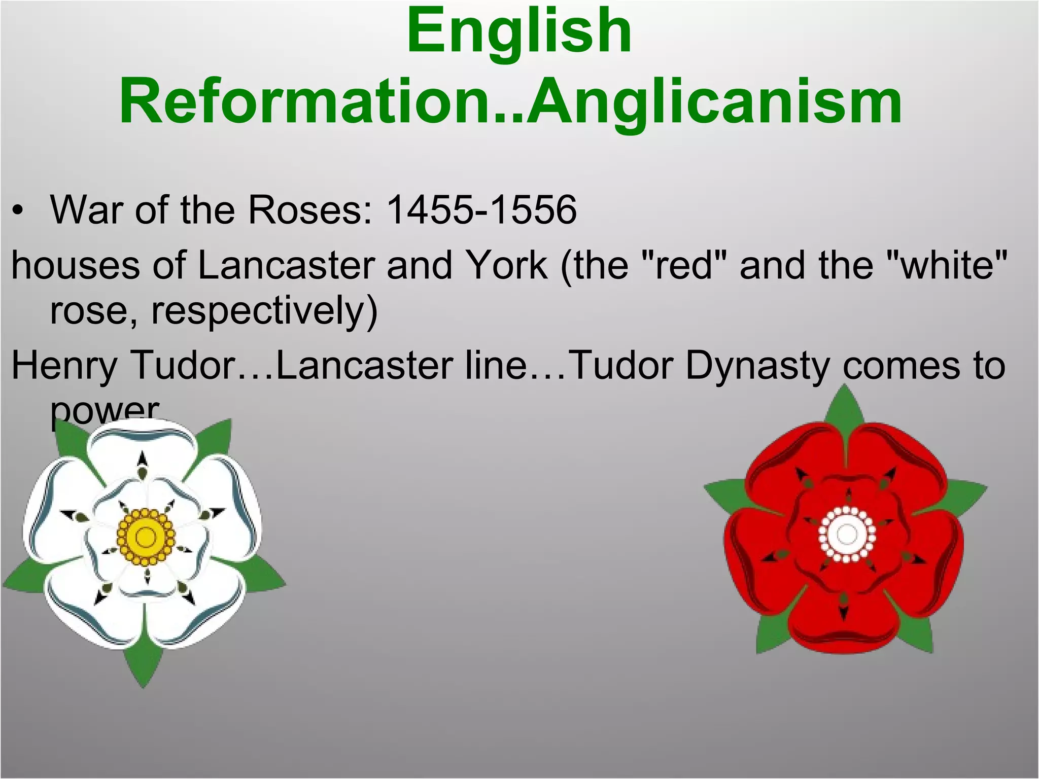 English Reformation..Anglicanism  War of the Roses: 1455-1556 houses of Lancaster and York (the "red" and the "white" rose, respectively) Henry Tudor…Lancaster line…Tudor Dynasty comes to power. 