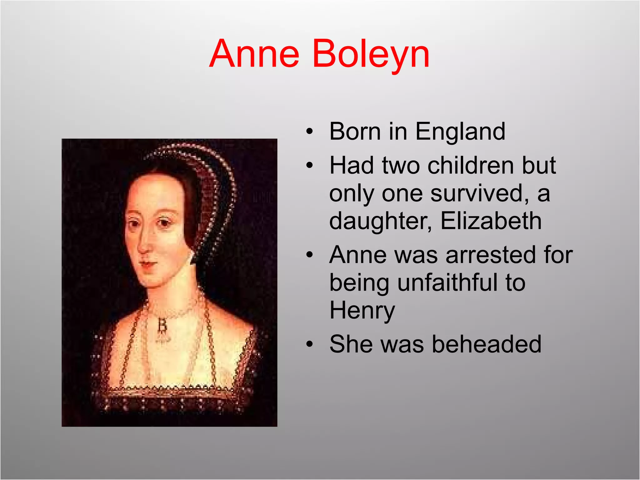 Anne Boleyn Born in England Had two children but only one survived, a daughter, Elizabeth Anne was arrested for being unfaithful to Henry She was beheaded 