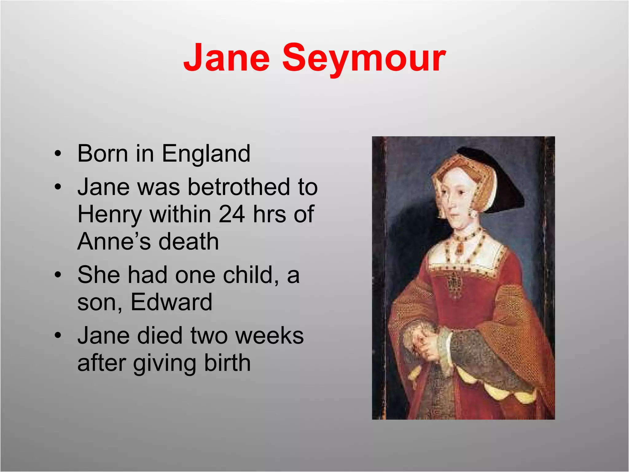 Jane Seymour Born in England Jane was betrothed to Henry within 24 hrs of Anne’s death She had one child, a son, Edward Jane died two weeks after giving birth 