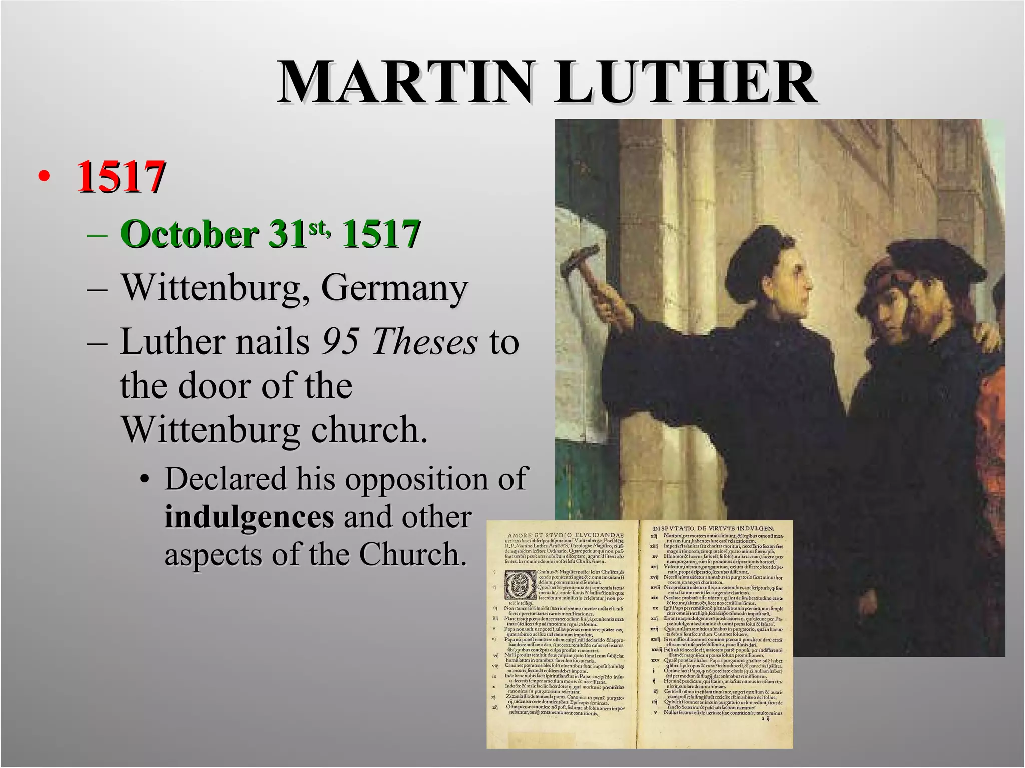 MARTIN LUTHER 1517 October 31 st,  1517 Wittenburg, Germany Luther nails  95 Theses  to the door of the Wittenburg church. Declared his opposition of  indulgences  and other aspects of the Church. 