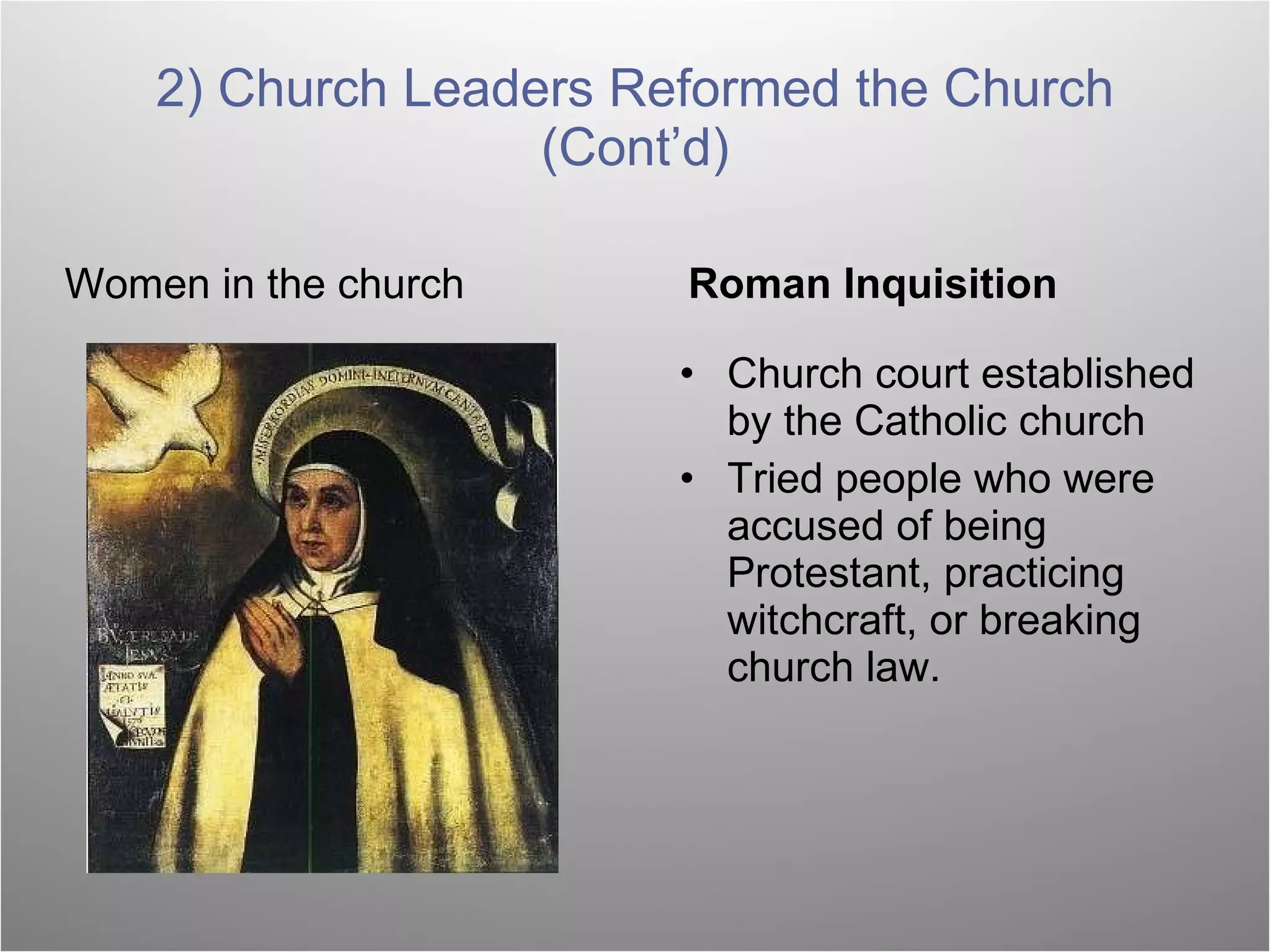 Women in the church Roman Inquisition Church court established by the Catholic church Tried people who were accused of being Protestant, practicing witchcraft, or breaking church law. 2) Church Leaders Reformed the Church (Cont’d) 