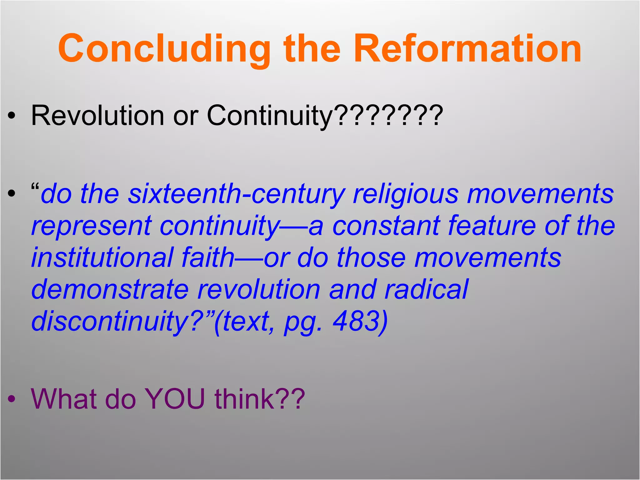Concluding the Reformation Revolution or Continuity??????? “ do the sixteenth-century religious movements represent continuity—a constant feature of the institutional faith—or do those movements demonstrate revolution and radical discontinuity?”(text, pg. 483) What do YOU think?? 