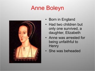 Anne Boleyn Born in England Had two children but only one survived, a daughter, Elizabeth Anne was arrested for being unfaithful to Henry She was beheaded 