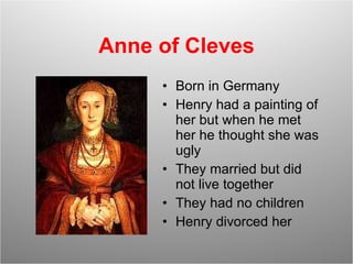 Anne of Cleves Born in Germany Henry had a painting of her but when he met her he thought she was ugly They married but did not live together  They had no children Henry divorced her 