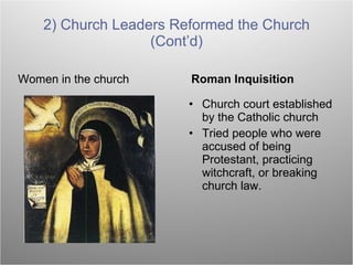 Women in the church Roman Inquisition Church court established by the Catholic church Tried people who were accused of being Protestant, practicing witchcraft, or breaking church law. 2) Church Leaders Reformed the Church (Cont’d) 