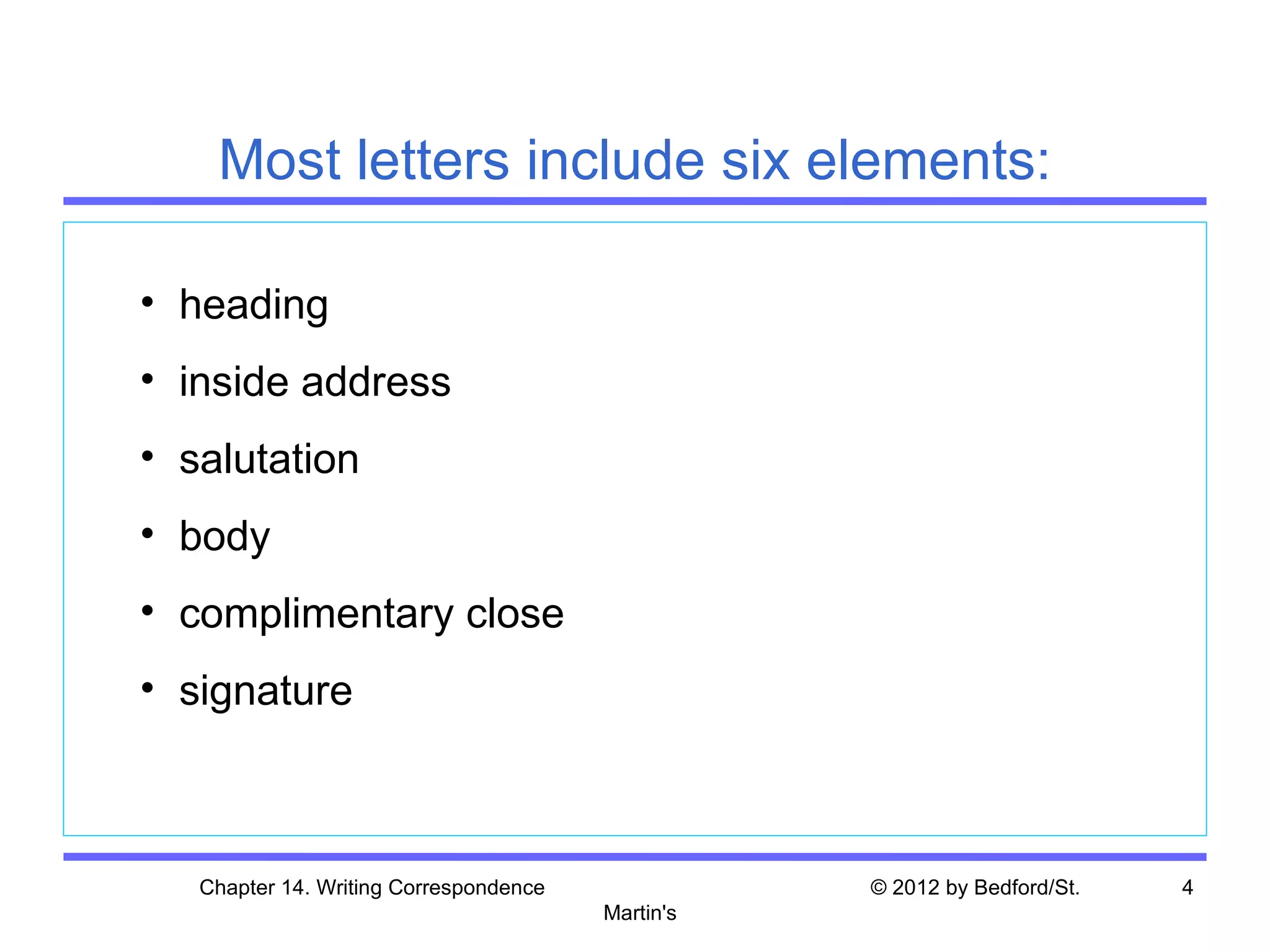 Most letters include six elements:

• heading
• inside address
• salutation
• body
• complimentary close
• signature



   Chapter 14. Writing Correspondence              © 2012 by Bedford/St.   4
                                        Martin's
 