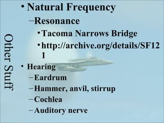 • Natural Frequency
                –Resonance
                  • Tacoma Narrows Bridge
Other Stuff


                  • http://archive.org/details/SF12
                    1
              • Hearing
                – Eardrum
                – Hammer, anvil, stirrup
                – Cochlea
                – Auditory nerve
 