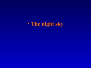 • The night sky
 