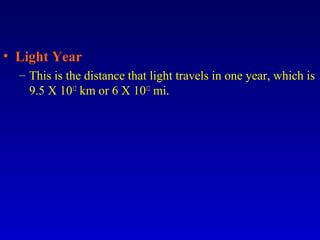 • Light Year
– This is the distance that light travels in one year, which is
9.5 X 1012
km or 6 X 1012
mi.
 