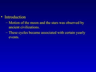 • Introduction
– Motion of the moon and the stars was observed by
ancient civilizations.
– These cycles became associated with certain yearly
events.
 