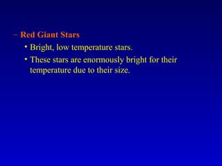 – Red Giant Stars
• Bright, low temperature stars.
• These stars are enormously bright for their
temperature due to their size.
 