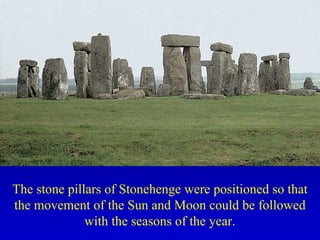 The stone pillars of Stonehenge were positioned so that
the movement of the Sun and Moon could be followed
with the seasons of the year.
 
