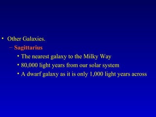 • Other Galaxies.
– Sagittarius
• The nearest galaxy to the Milky Way
• 80,000 light years from our solar system
• A dwarf galaxy as it is only 1,000 light years across
 