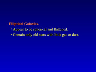 – Elliptical Galaxies.
• Appear to be spherical and flattened.
• Contain only old stars with little gas or dust.
 