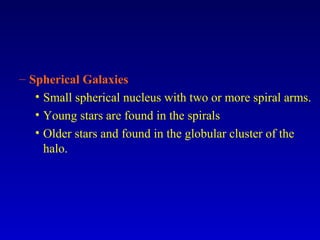 – Spherical Galaxies
• Small spherical nucleus with two or more spiral arms.
• Young stars are found in the spirals
• Older stars and found in the globular cluster of the
halo.
 