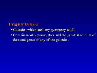 – Irregular Galaxies
• Galaxies which lack any symmetry at all.
• Contain mostly young stars and the greatest amount of
dust and gases of any of the galaxies.
 