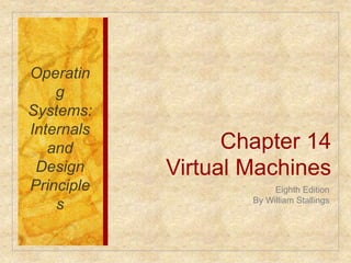 Chapter 14
Virtual Machines
Eighth Edition
By William Stallings
Operatin
g
Systems:
Internals
and
Design
Principle
s
 