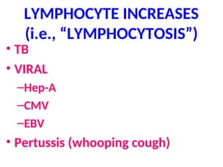 LYMPHOCYTE INCREASES
(i.e., “LYMPHOCYTOSIS”)
• TB
• VIRAL
–Hep-A
–CMV
–EBV
• Pertussis (whooping cough)
 