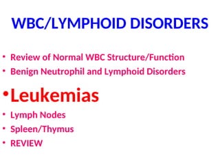 WBC/LYMPHOID DISORDERS
• Review of Normal WBC Structure/Function
• Benign Neutrophil and Lymphoid Disorders
•Leukemias
• Lymph Nodes
• Spleen/Thymus
• REVIEW
 
