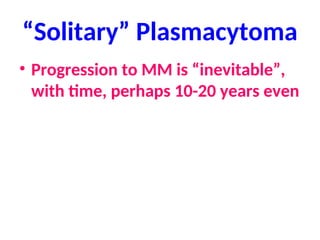 “Solitary” Plasmacytoma
• Progression to MM is “inevitable”,
with time, perhaps 10-20 years even
 