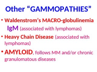 Other “GAMMOPATHIES”
• Waldenstrom’s MACRO-globulinemia
IgM (associated with lymphomas)
• Heavy Chain Disease (associated with
lymphomas)
•AMYLOID, follows MM and/or chronic
granulomatous diseases
 