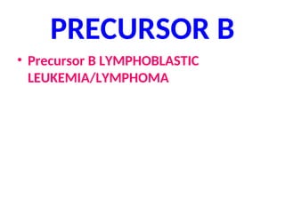 PRECURSOR B
• Precursor B LYMPHOBLASTIC
LEUKEMIA/LYMPHOMA
 