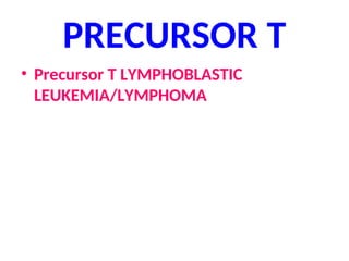 PRECURSOR T
• Precursor T LYMPHOBLASTIC
LEUKEMIA/LYMPHOMA
 
