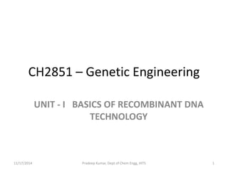 CH2851 – Genetic Engineering
UNIT - I BASICS OF RECOMBINANT DNA
TECHNOLOGY
11/17/2014 1Pradeep Kumar, Dept of Chem Engg, HITS
 