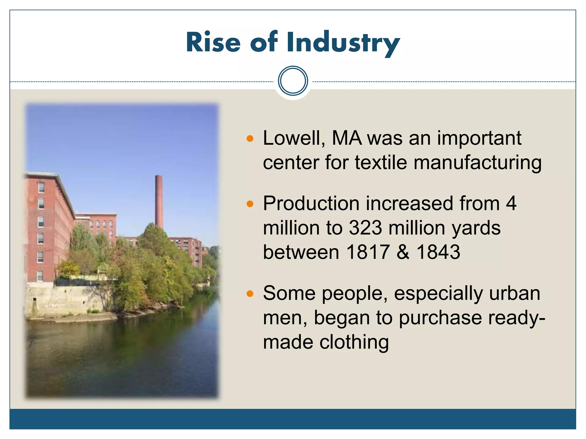 Rise of Industry
 Lowell, MA was an important
center for textile manufacturing
 Production increased from 4
million to 323 million yards
between 1817 & 1843
 Some people, especially urban
men, began to purchase ready-
made clothing
 