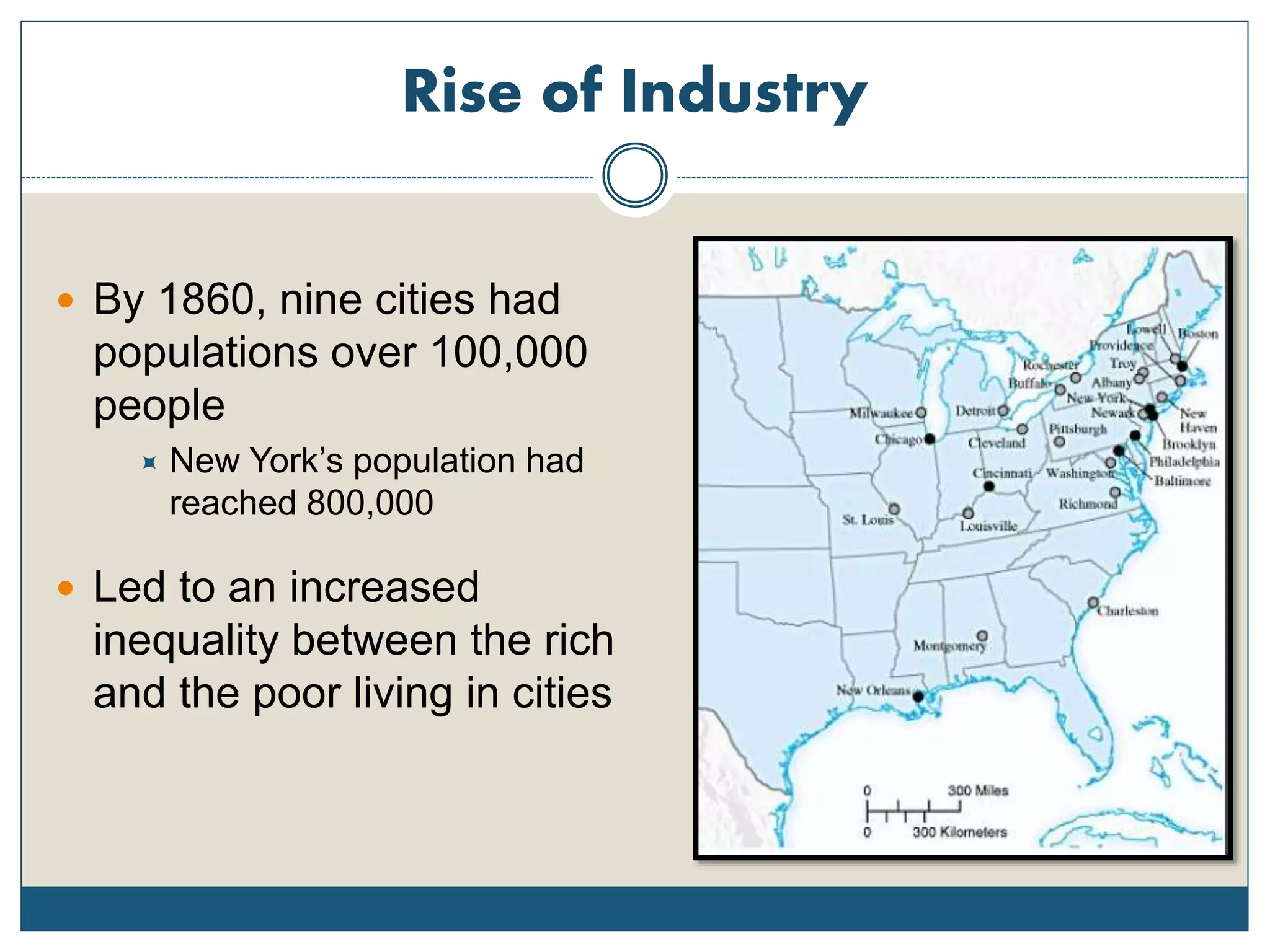 Rise of Industry
 By 1860, nine cities had
populations over 100,000
people
 New York’s population had
reached 800,000
 Led to an increased
inequality between the rich
and the poor living in cities
 