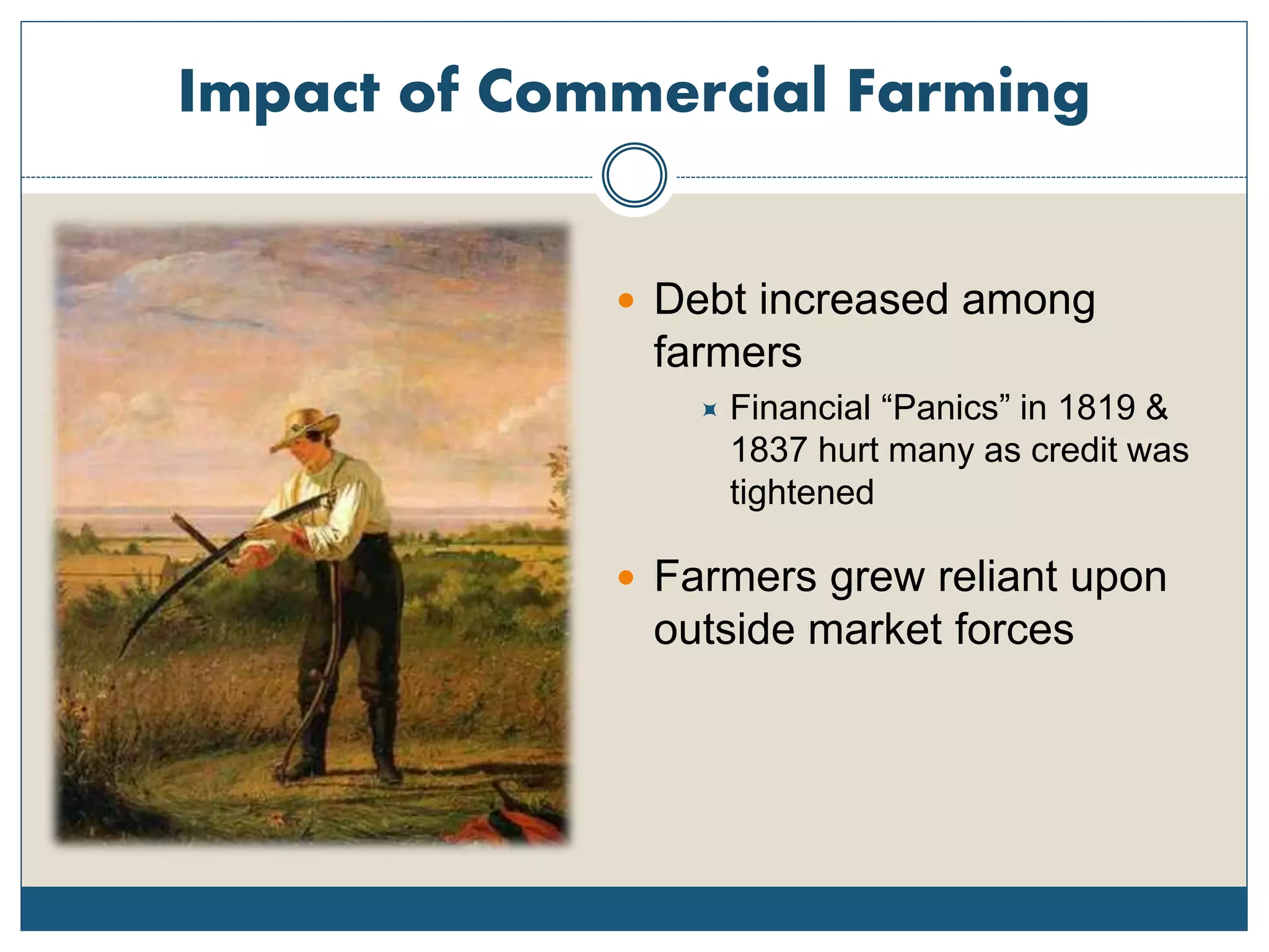 Impact of Commercial Farming
 Debt increased among
farmers
 Financial “Panics” in 1819 &
1837 hurt many as credit was
tightened
 Farmers grew reliant upon
outside market forces
 