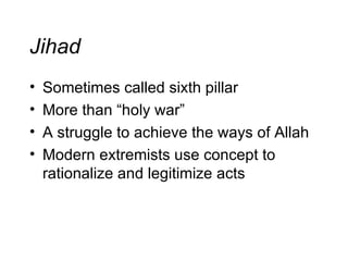 Jihad Sometimes called sixth pillar More than “holy war” A struggle to achieve the ways of Allah Modern extremists use concept to rationalize and legitimize acts 