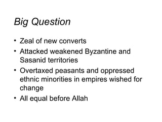 Big Question Zeal of new converts Attacked weakened Byzantine and Sasanid territories Overtaxed peasants and oppressed ethnic minorities in empires wished for change All equal before Allah 