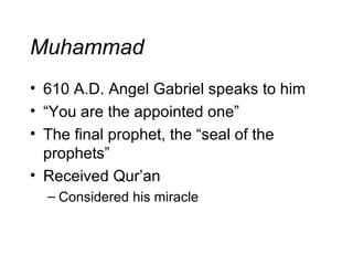 Muhammad 610 A.D. Angel Gabriel speaks to him “ You are the appointed one” The final prophet, the “seal of the prophets” Received Qur’an Considered his miracle 