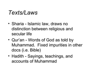 Texts/Laws Sharia - Islamic law, draws no distinction between religious and secular life Qur’an - Words of God as told by Muhammad.  Fixed impurities in other docs (i.e. Bible) Hadith - Sayings, teachings, and accounts of Muhammad 
