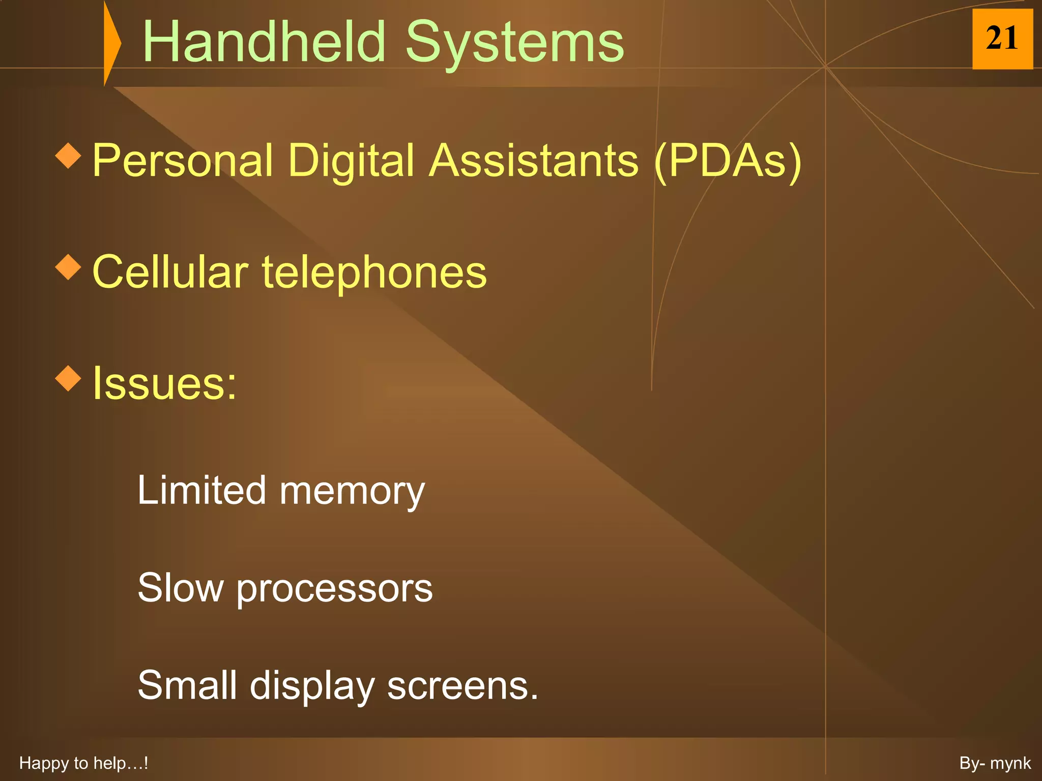 Handheld Systems                     21


    Personal        Digital Assistants (PDAs)

    Cellular      telephones

    Issues:


             Limited memory

             Slow processors

             Small display screens.
Happy to help…!                                  By- mynk
 