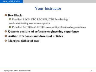 Your Instructor Rex Black President RBCS, CTO RBCSNZ, CTO PureTesting: worldwide testing services companies President ASTQB and ISTQB: non-profit professional organizations Quarter century of software engineering experience Author of 5 books and dozens of articles Married, father of two 