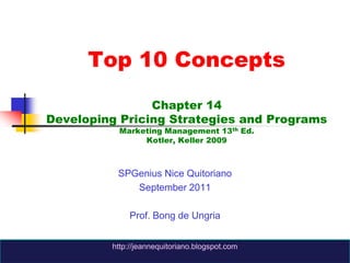 Top 10 ConceptsChapter 14Developing Pricing Strategies and ProgramsMarketing Management 13th Ed.Kotler, Keller 2009 SPGenius Nice Quitoriano September 2011 Prof. Bong de Ungria http://jeannequitoriano.blogspot.com 