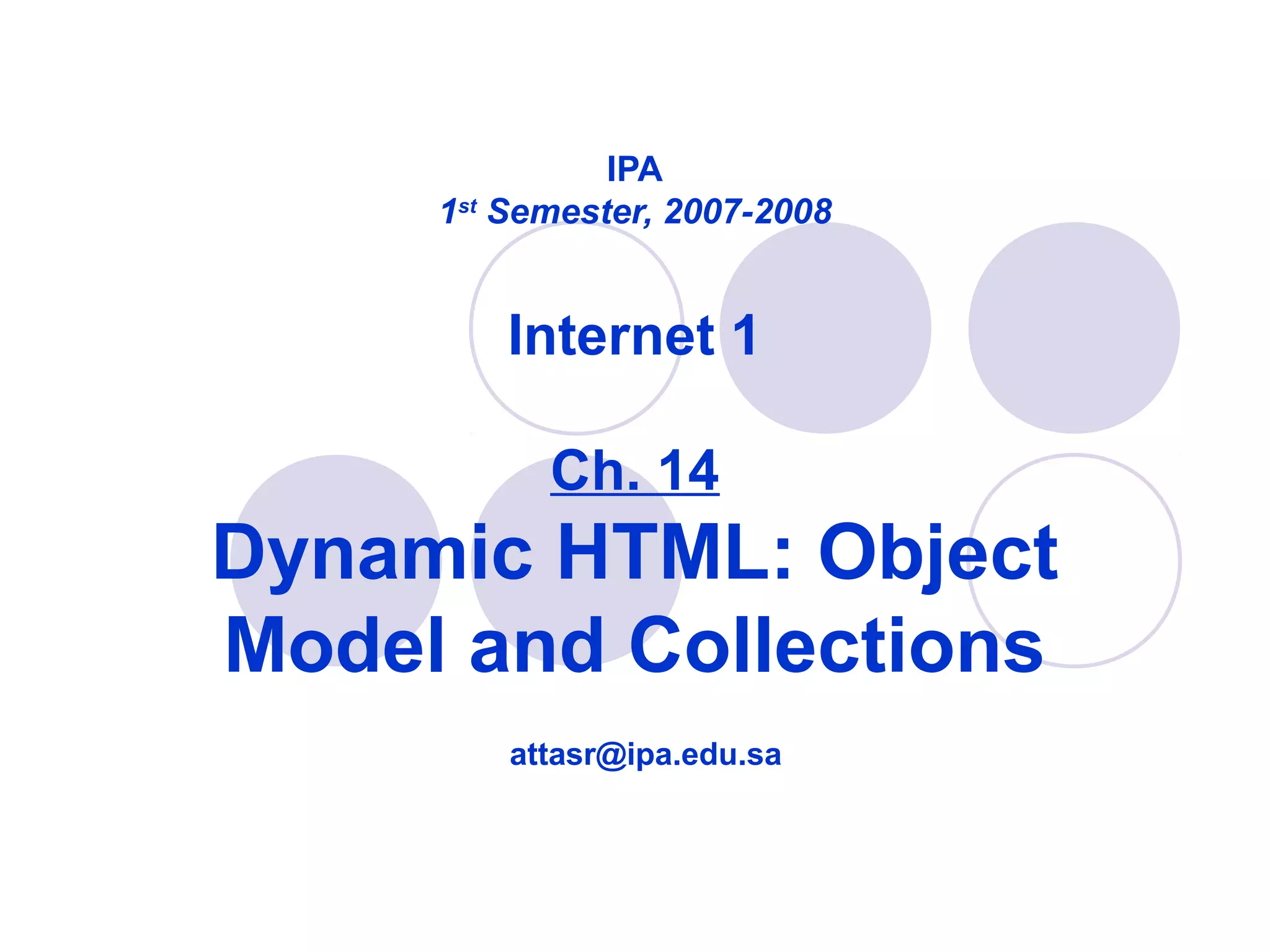 IPA
1st
Semester, 2007-2008
Internet 1
Ch. 14
Dynamic HTML: Object
Model and Collections
attasr@ipa.edu.sa
 