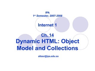 IPA
1st
Semester, 2007-2008
Internet 1
Ch. 14
Dynamic HTML: Object
Model and Collections
attasr@ipa.edu.sa
 