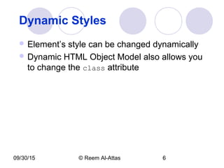 09/30/15 © Reem Al-Attas 6
Dynamic Styles
 Element’s style can be changed dynamically
 Dynamic HTML Object Model also allows you
to change the class attribute
 