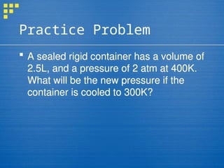 Practice Problem
 A sealed rigid container has a volume of
2.5L, and a pressure of 2 atm at 400K.
What will be the new pressure if the
container is cooled to 300K?
 