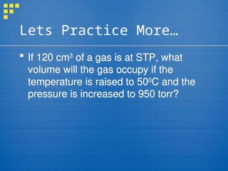 Lets Practice More…
 If 120 cm3
of a gas is at STP, what
volume will the gas occupy if the
temperature is raised to 500
C and the
pressure is increased to 950 torr?
 