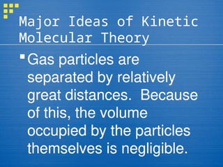 Major Ideas of Kinetic
Molecular Theory
Gas particles are
separated by relatively
great distances. Because
of this, the volume
occupied by the particles
themselves is negligible.
 
