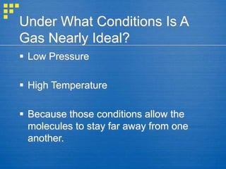Under What Conditions Is A
Gas Nearly Ideal?
 Low Pressure
 High Temperature
 Because those conditions allow the
molecules to stay far away from one
another.
 
