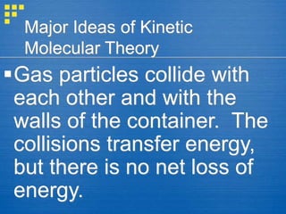 Major Ideas of Kinetic
Molecular Theory
Gas particles collide with
each other and with the
walls of the container. The
collisions transfer energy,
but there is no net loss of
energy.
 