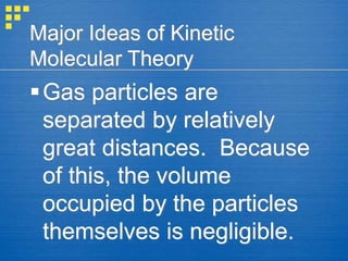 Major Ideas of Kinetic
Molecular Theory
Gas particles are
separated by relatively
great distances. Because
of this, the volume
occupied by the particles
themselves is negligible.
 