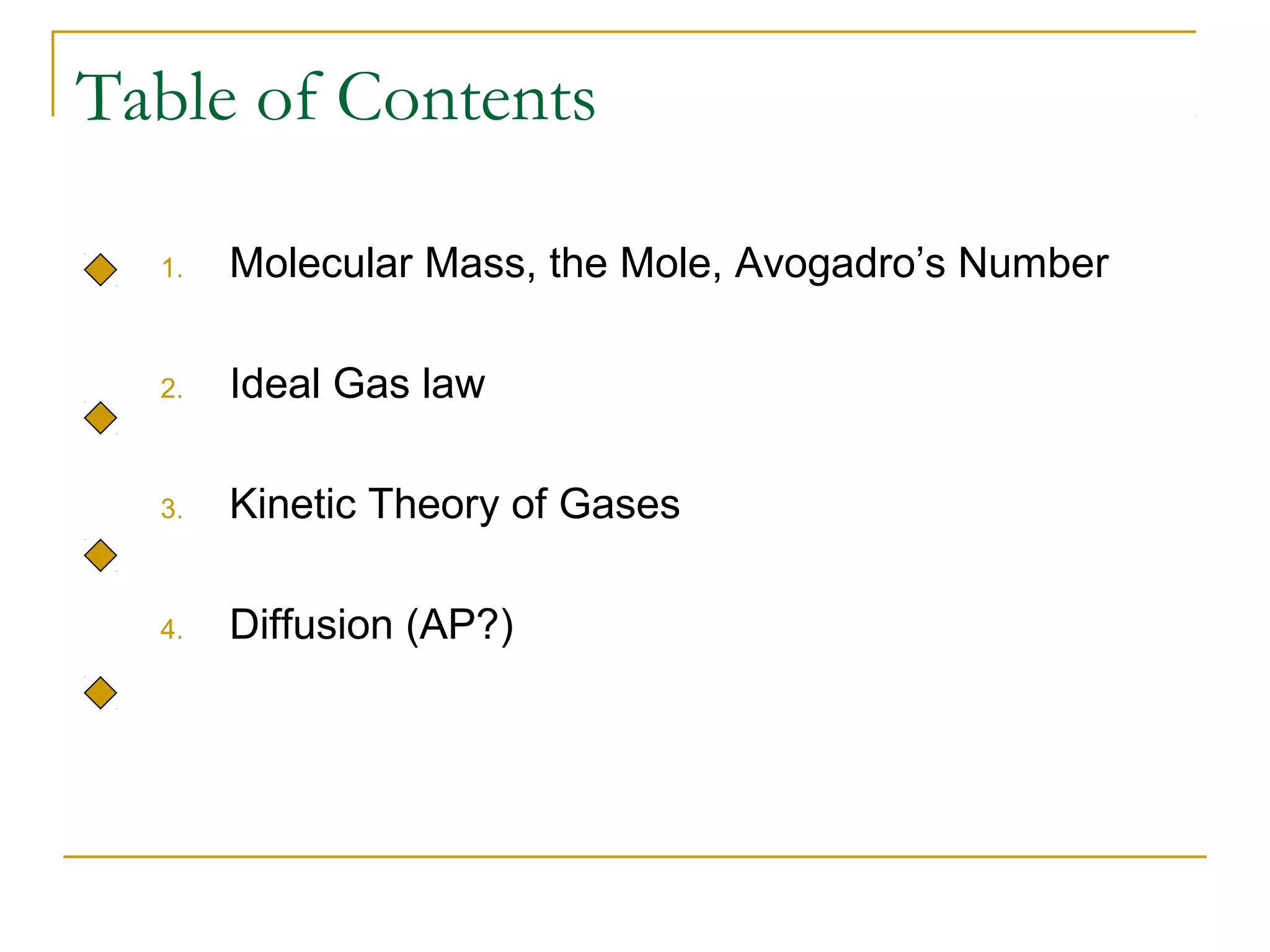 Table of Contents
1. Molecular Mass, the Mole, Avogadro’s Number
2. Ideal Gas law
3. Kinetic Theory of Gases
4. Diffusion (AP?)
 