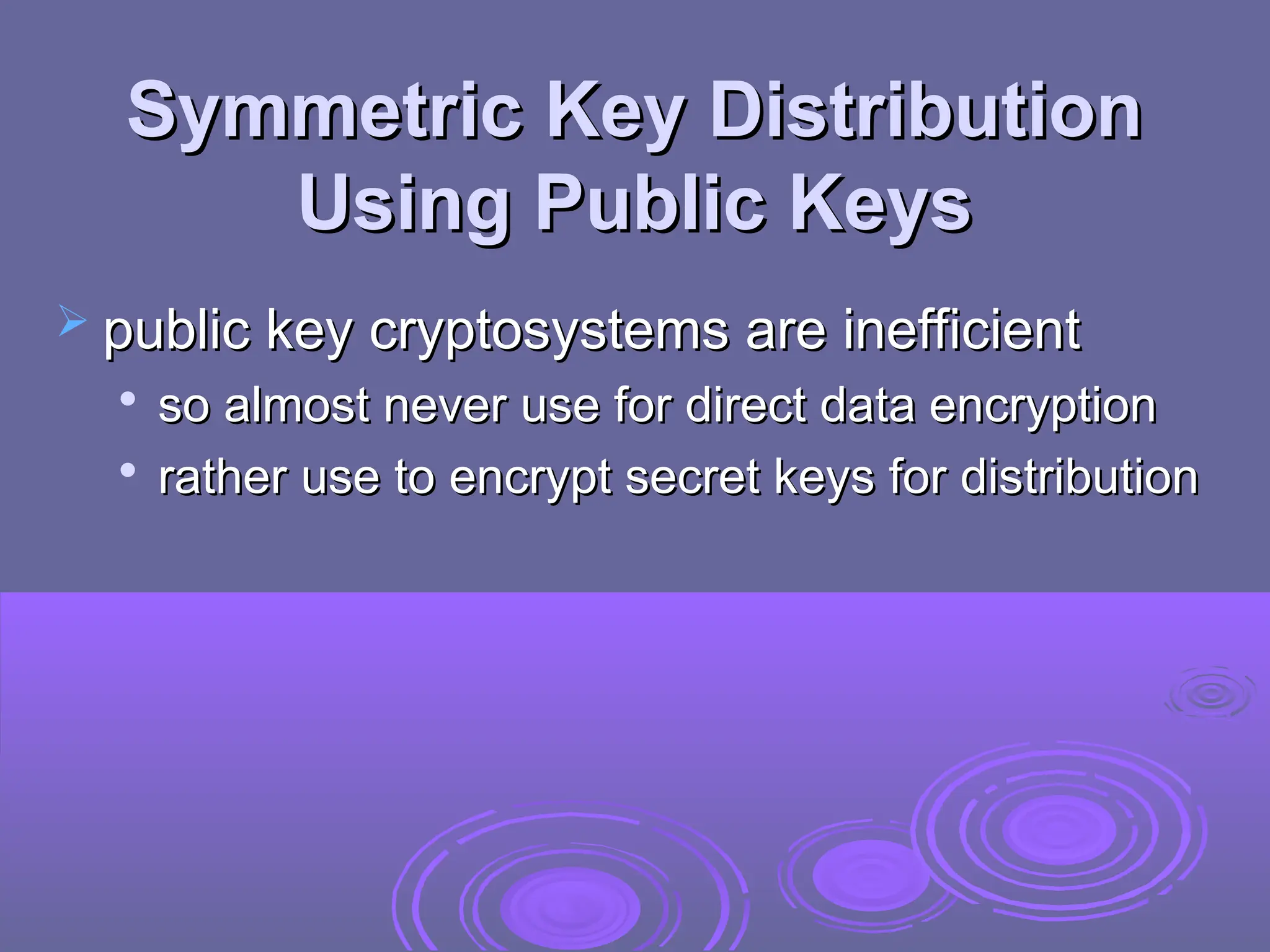 Symmetric Key Distribution
Symmetric Key Distribution
Using Public Keys
Using Public Keys
 public key cryptosystems are inefficient
public key cryptosystems are inefficient

so almost never use for direct data
so almost never use for direct data encryption
encryption

rather use to encrypt secret keys for distribution
rather use to encrypt secret keys for distribution
 